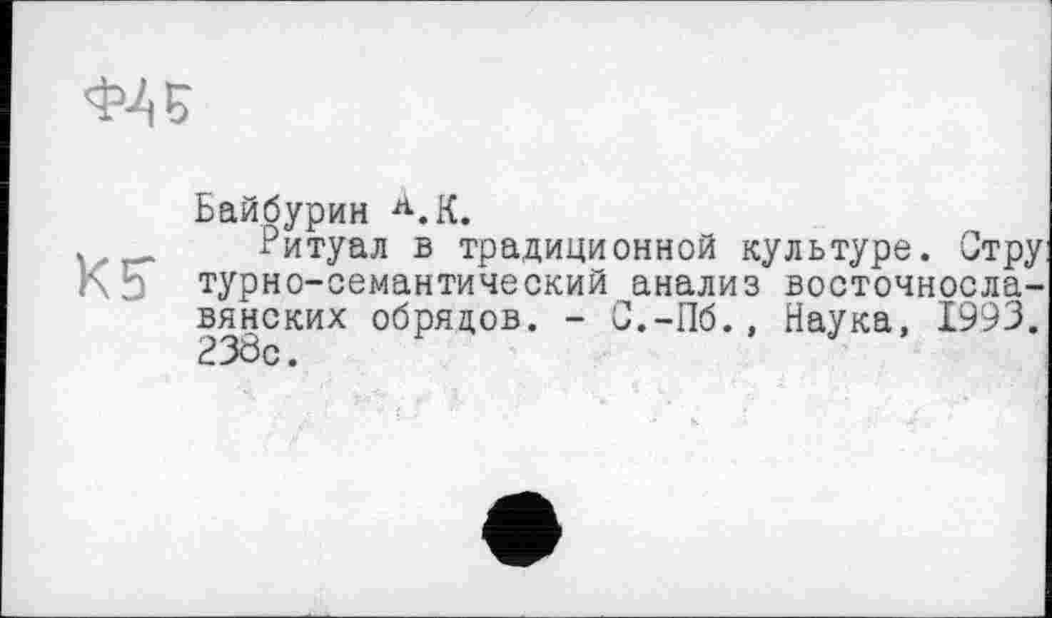 ﻿
К 5"
Байбурин Л.К.
Ритуал в традиционной культуре. Отру: турно-семантический анализ восточнославянских обрядов. - О.-Пб., Наука, 1993. 238с.